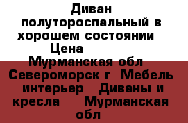 Диван полутороспальный в хорошем состоянии › Цена ­ 2 000 - Мурманская обл., Североморск г. Мебель, интерьер » Диваны и кресла   . Мурманская обл.